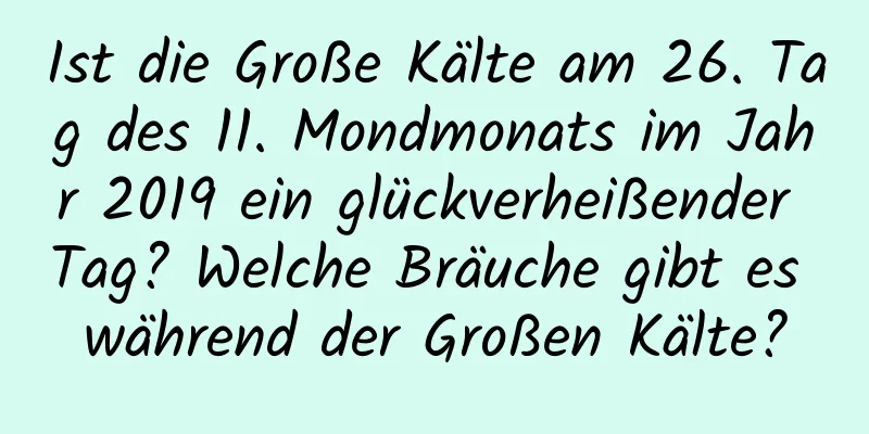 Ist die Große Kälte am 26. Tag des 11. Mondmonats im Jahr 2019 ein glückverheißender Tag? Welche Bräuche gibt es während der Großen Kälte?