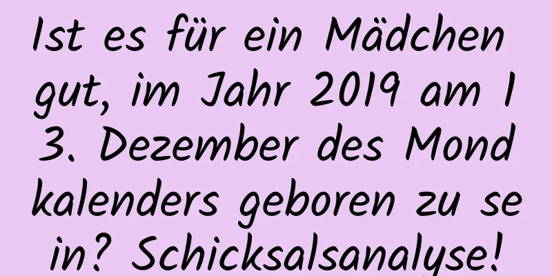 Ist es für ein Mädchen gut, im Jahr 2019 am 13. Dezember des Mondkalenders geboren zu sein? Schicksalsanalyse!