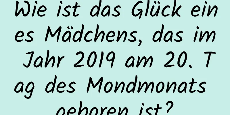 Wie ist das Glück eines Mädchens, das im Jahr 2019 am 20. Tag des Mondmonats geboren ist?