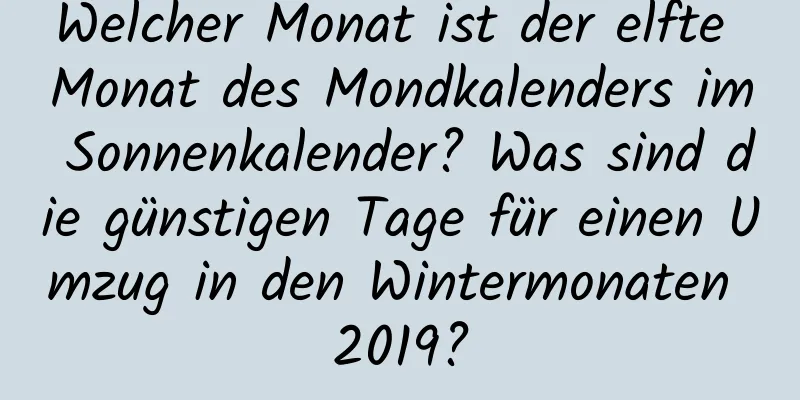 Welcher Monat ist der elfte Monat des Mondkalenders im Sonnenkalender? Was sind die günstigen Tage für einen Umzug in den Wintermonaten 2019?