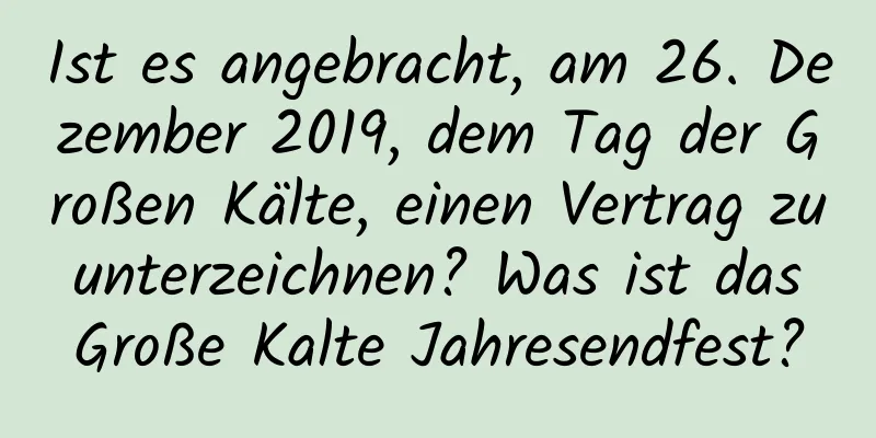 Ist es angebracht, am 26. Dezember 2019, dem Tag der Großen Kälte, einen Vertrag zu unterzeichnen? Was ist das Große Kalte Jahresendfest?