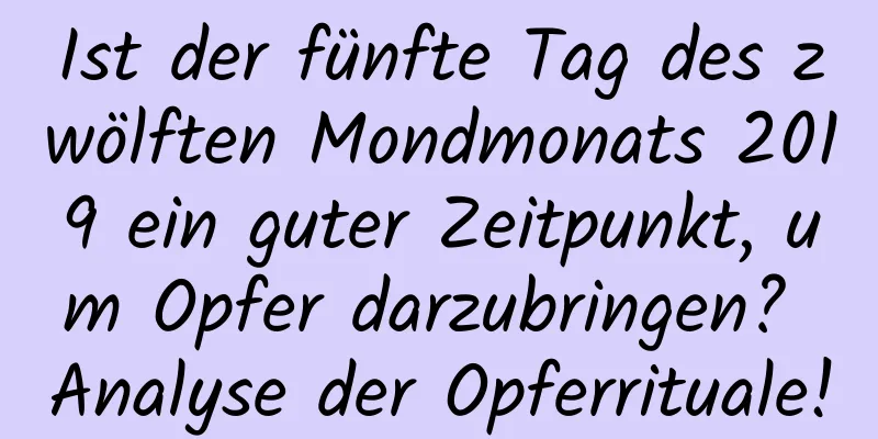 Ist der fünfte Tag des zwölften Mondmonats 2019 ein guter Zeitpunkt, um Opfer darzubringen? Analyse der Opferrituale!