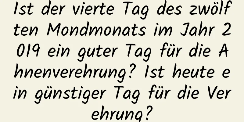 Ist der vierte Tag des zwölften Mondmonats im Jahr 2019 ein guter Tag für die Ahnenverehrung? Ist heute ein günstiger Tag für die Verehrung?