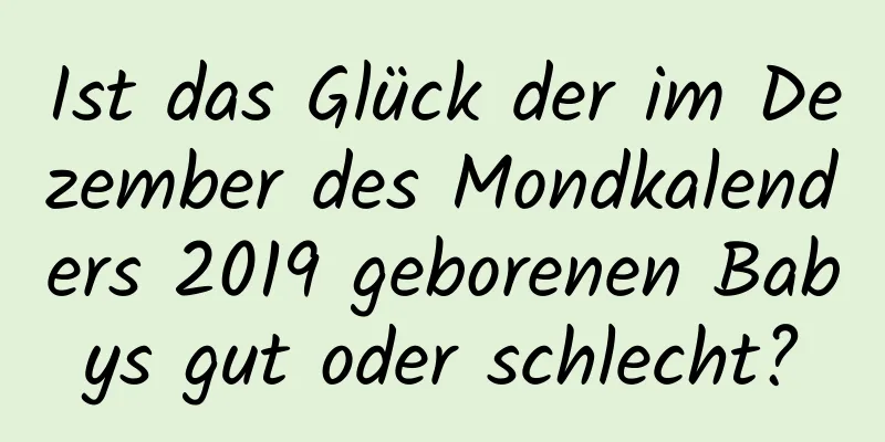 Ist das Glück der im Dezember des Mondkalenders 2019 geborenen Babys gut oder schlecht?