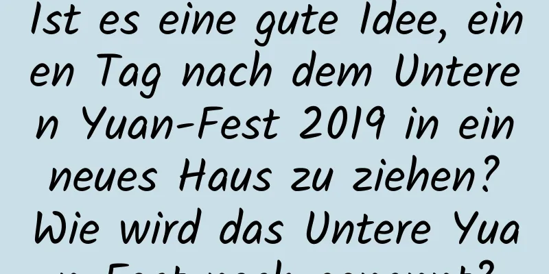 Ist es eine gute Idee, einen Tag nach dem Unteren Yuan-Fest 2019 in ein neues Haus zu ziehen? Wie wird das Untere Yuan-Fest noch genannt?