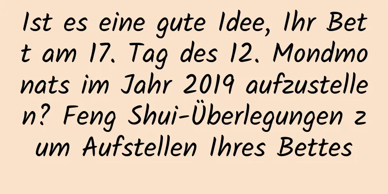 Ist es eine gute Idee, Ihr Bett am 17. Tag des 12. Mondmonats im Jahr 2019 aufzustellen? Feng Shui-Überlegungen zum Aufstellen Ihres Bettes