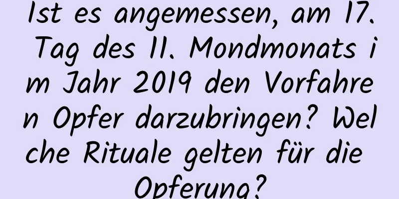 Ist es angemessen, am 17. Tag des 11. Mondmonats im Jahr 2019 den Vorfahren Opfer darzubringen? Welche Rituale gelten für die Opferung?