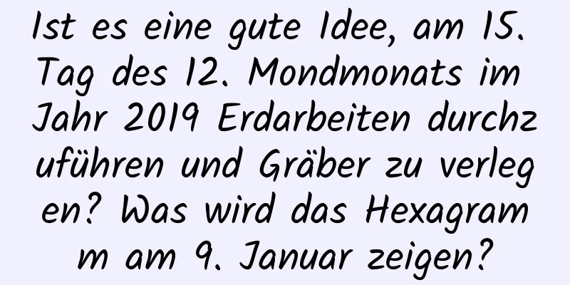 Ist es eine gute Idee, am 15. Tag des 12. Mondmonats im Jahr 2019 Erdarbeiten durchzuführen und Gräber zu verlegen? Was wird das Hexagramm am 9. Januar zeigen?