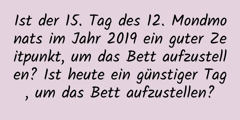 Ist der 15. Tag des 12. Mondmonats im Jahr 2019 ein guter Zeitpunkt, um das Bett aufzustellen? Ist heute ein günstiger Tag, um das Bett aufzustellen?