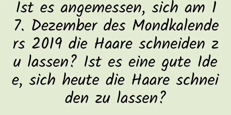 Ist es angemessen, sich am 17. Dezember des Mondkalenders 2019 die Haare schneiden zu lassen? Ist es eine gute Idee, sich heute die Haare schneiden zu lassen?