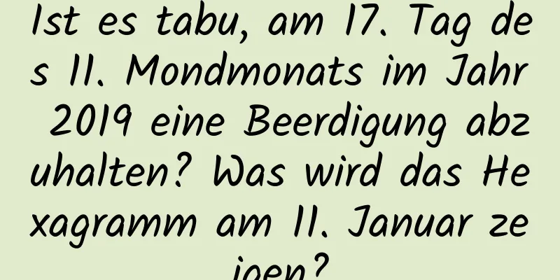 Ist es tabu, am 17. Tag des 11. Mondmonats im Jahr 2019 eine Beerdigung abzuhalten? Was wird das Hexagramm am 11. Januar zeigen?