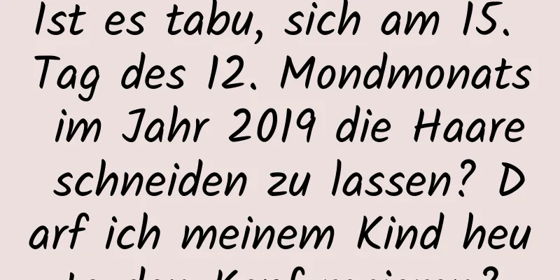 Ist es tabu, sich am 15. Tag des 12. Mondmonats im Jahr 2019 die Haare schneiden zu lassen? Darf ich meinem Kind heute den Kopf rasieren?