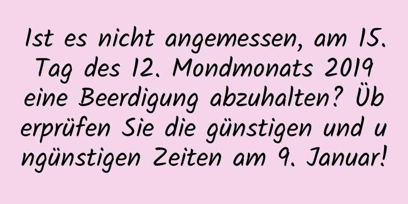 Ist es nicht angemessen, am 15. Tag des 12. Mondmonats 2019 eine Beerdigung abzuhalten? Überprüfen Sie die günstigen und ungünstigen Zeiten am 9. Januar!