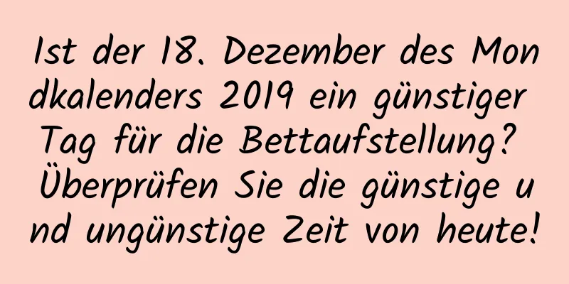 Ist der 18. Dezember des Mondkalenders 2019 ein günstiger Tag für die Bettaufstellung? Überprüfen Sie die günstige und ungünstige Zeit von heute!