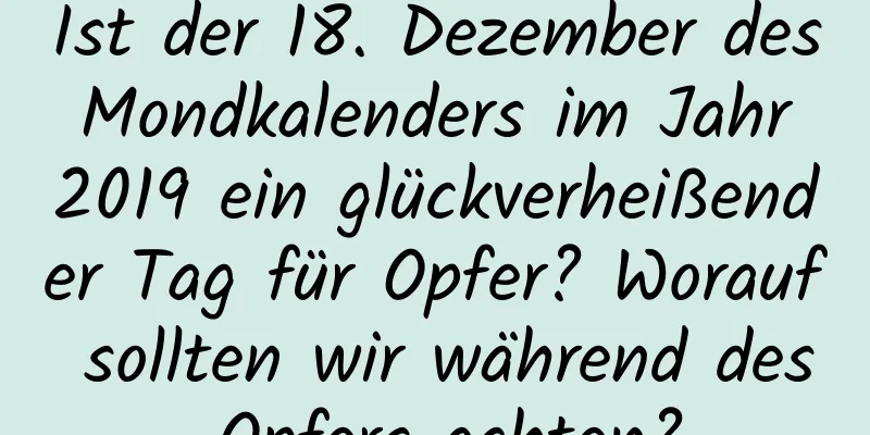 Ist der 18. Dezember des Mondkalenders im Jahr 2019 ein glückverheißender Tag für Opfer? Worauf sollten wir während des Opfers achten?