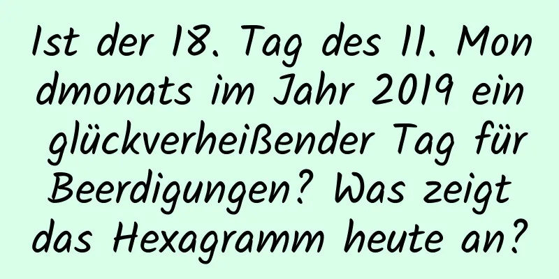 Ist der 18. Tag des 11. Mondmonats im Jahr 2019 ein glückverheißender Tag für Beerdigungen? Was zeigt das Hexagramm heute an?