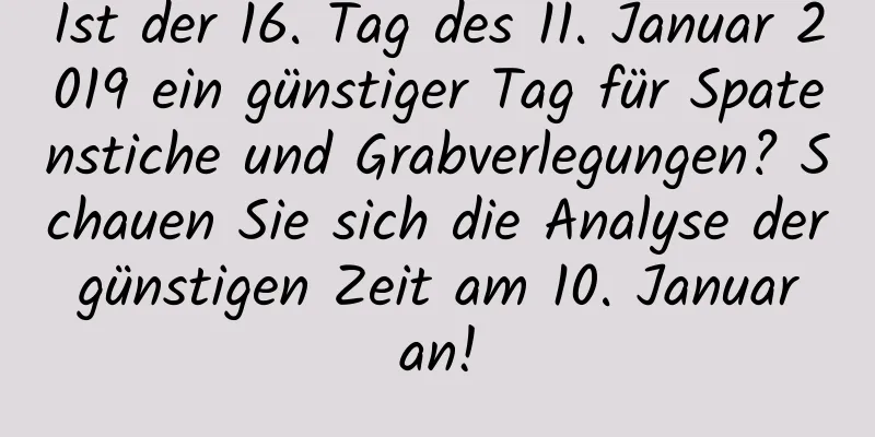 Ist der 16. Tag des 11. Januar 2019 ein günstiger Tag für Spatenstiche und Grabverlegungen? Schauen Sie sich die Analyse der günstigen Zeit am 10. Januar an!