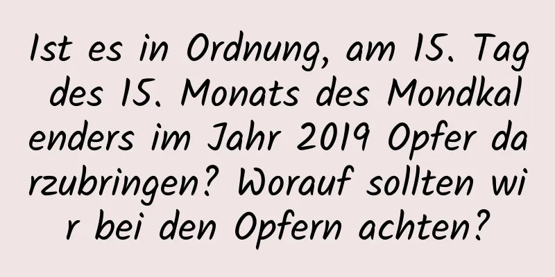 Ist es in Ordnung, am 15. Tag des 15. Monats des Mondkalenders im Jahr 2019 Opfer darzubringen? Worauf sollten wir bei den Opfern achten?