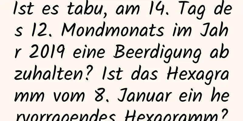 Ist es tabu, am 14. Tag des 12. Mondmonats im Jahr 2019 eine Beerdigung abzuhalten? Ist das Hexagramm vom 8. Januar ein hervorragendes Hexagramm?