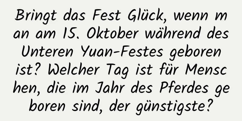 Bringt das Fest Glück, wenn man am 15. Oktober während des Unteren Yuan-Festes geboren ist? Welcher Tag ist für Menschen, die im Jahr des Pferdes geboren sind, der günstigste?