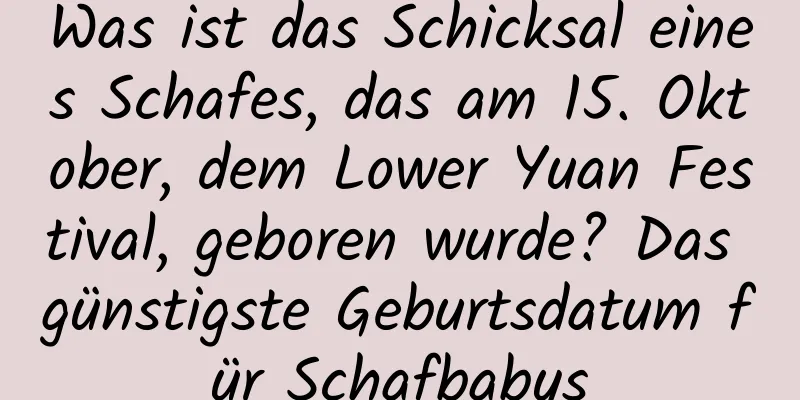 Was ist das Schicksal eines Schafes, das am 15. Oktober, dem Lower Yuan Festival, geboren wurde? Das günstigste Geburtsdatum für Schafbabys