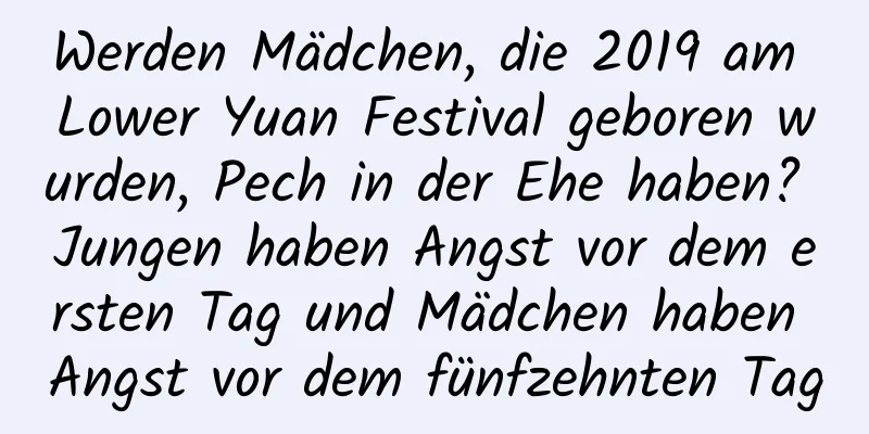 Werden Mädchen, die 2019 am Lower Yuan Festival geboren wurden, Pech in der Ehe haben? Jungen haben Angst vor dem ersten Tag und Mädchen haben Angst vor dem fünfzehnten Tag