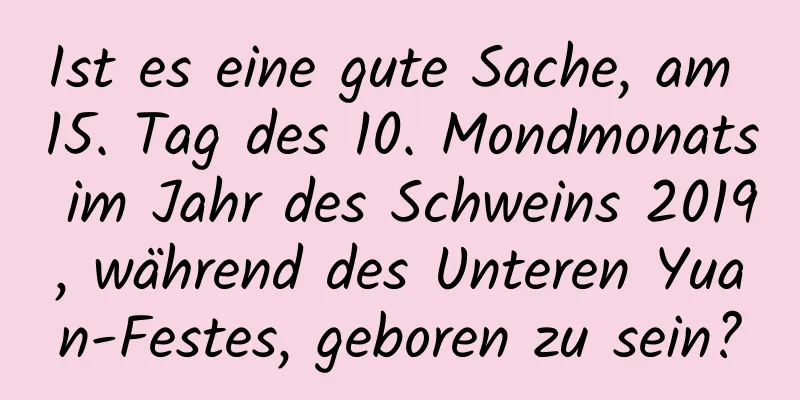 Ist es eine gute Sache, am 15. Tag des 10. Mondmonats im Jahr des Schweins 2019, während des Unteren Yuan-Festes, geboren zu sein?