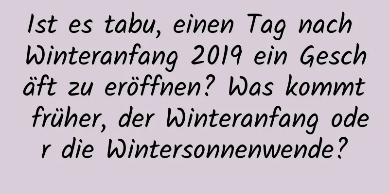 Ist es tabu, einen Tag nach Winteranfang 2019 ein Geschäft zu eröffnen? Was kommt früher, der Winteranfang oder die Wintersonnenwende?