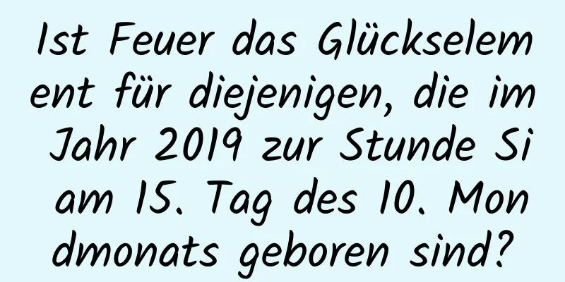 Ist Feuer das Glückselement für diejenigen, die im Jahr 2019 zur Stunde Si am 15. Tag des 10. Mondmonats geboren sind?