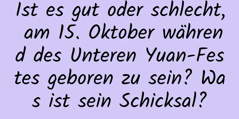 Ist es gut oder schlecht, am 15. Oktober während des Unteren Yuan-Festes geboren zu sein? Was ist sein Schicksal?