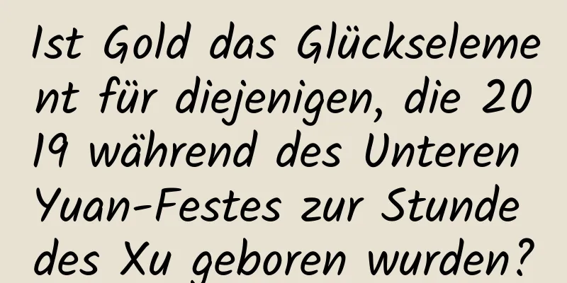 Ist Gold das Glückselement für diejenigen, die 2019 während des Unteren Yuan-Festes zur Stunde des Xu geboren wurden?