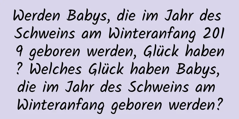 Werden Babys, die im Jahr des Schweins am Winteranfang 2019 geboren werden, Glück haben? Welches Glück haben Babys, die im Jahr des Schweins am Winteranfang geboren werden?