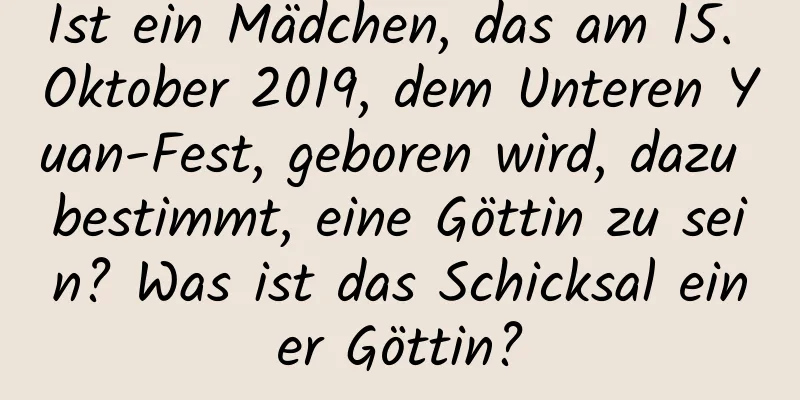 Ist ein Mädchen, das am 15. Oktober 2019, dem Unteren Yuan-Fest, geboren wird, dazu bestimmt, eine Göttin zu sein? Was ist das Schicksal einer Göttin?