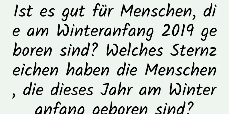 Ist es gut für Menschen, die am Winteranfang 2019 geboren sind? Welches Sternzeichen haben die Menschen, die dieses Jahr am Winteranfang geboren sind?