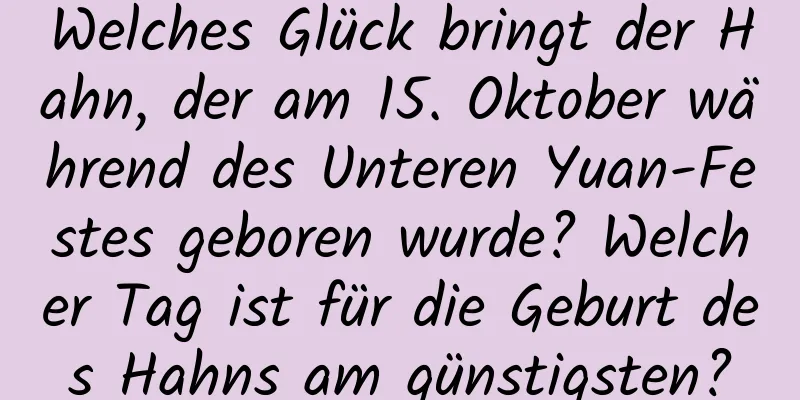 Welches Glück bringt der Hahn, der am 15. Oktober während des Unteren Yuan-Festes geboren wurde? Welcher Tag ist für die Geburt des Hahns am günstigsten?