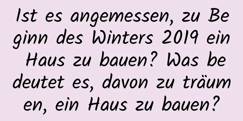 Ist es angemessen, zu Beginn des Winters 2019 ein Haus zu bauen? Was bedeutet es, davon zu träumen, ein Haus zu bauen?