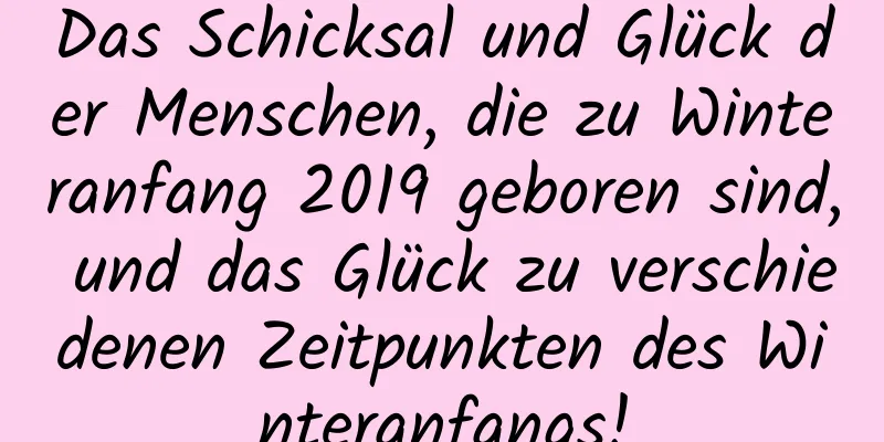 Das Schicksal und Glück der Menschen, die zu Winteranfang 2019 geboren sind, und das Glück zu verschiedenen Zeitpunkten des Winteranfangs!