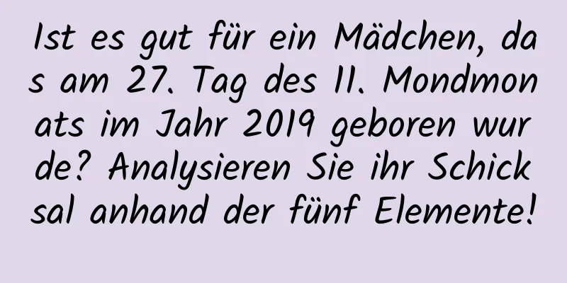 Ist es gut für ein Mädchen, das am 27. Tag des 11. Mondmonats im Jahr 2019 geboren wurde? Analysieren Sie ihr Schicksal anhand der fünf Elemente!