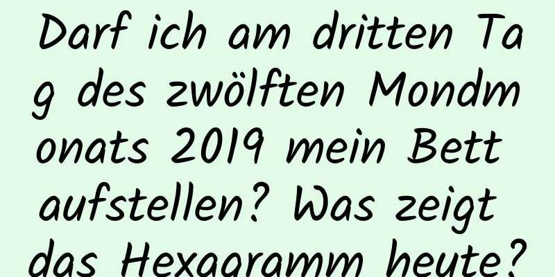 Darf ich am dritten Tag des zwölften Mondmonats 2019 mein Bett aufstellen? Was zeigt das Hexagramm heute?