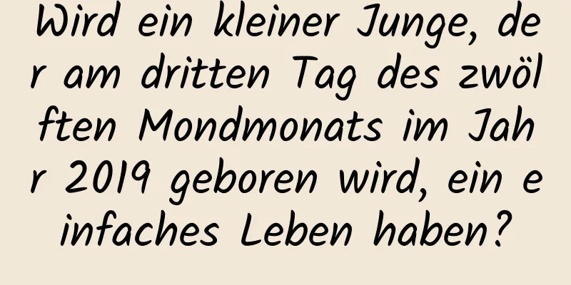 Wird ein kleiner Junge, der am dritten Tag des zwölften Mondmonats im Jahr 2019 geboren wird, ein einfaches Leben haben?