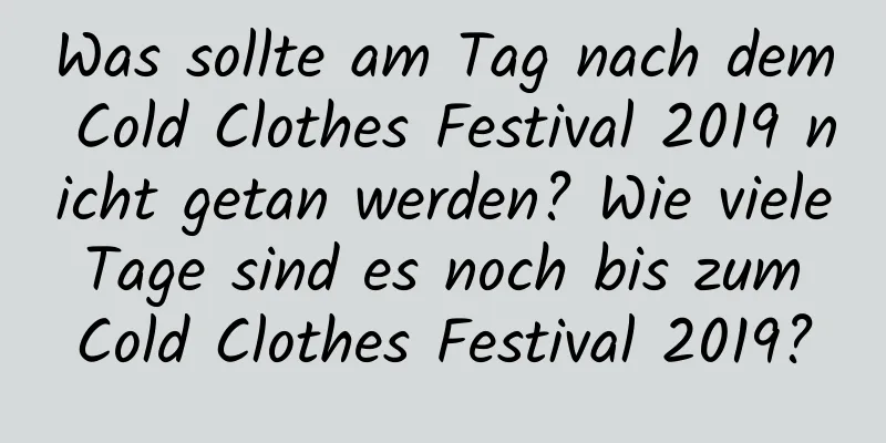 Was sollte am Tag nach dem Cold Clothes Festival 2019 nicht getan werden? Wie viele Tage sind es noch bis zum Cold Clothes Festival 2019?