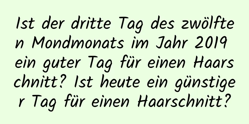 Ist der dritte Tag des zwölften Mondmonats im Jahr 2019 ein guter Tag für einen Haarschnitt? Ist heute ein günstiger Tag für einen Haarschnitt?