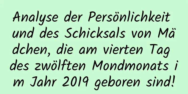 Analyse der Persönlichkeit und des Schicksals von Mädchen, die am vierten Tag des zwölften Mondmonats im Jahr 2019 geboren sind!