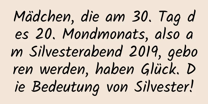 Mädchen, die am 30. Tag des 20. Mondmonats, also am Silvesterabend 2019, geboren werden, haben Glück. Die Bedeutung von Silvester!