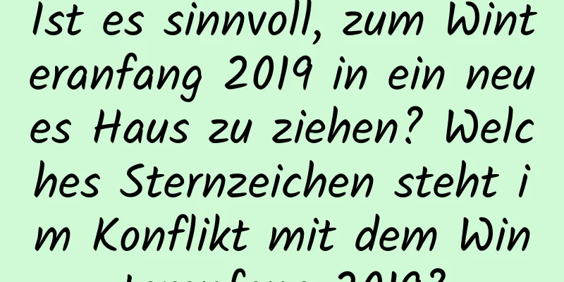 Ist es sinnvoll, zum Winteranfang 2019 in ein neues Haus zu ziehen? Welches Sternzeichen steht im Konflikt mit dem Winteranfang 2019?