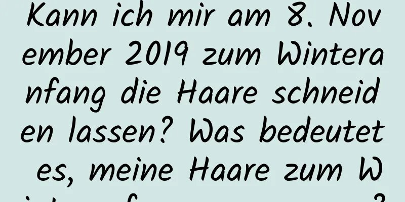 Kann ich mir am 8. November 2019 zum Winteranfang die Haare schneiden lassen? Was bedeutet es, meine Haare zum Winteranfang zu erneuern?