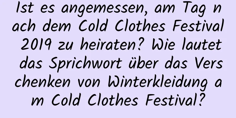 Ist es angemessen, am Tag nach dem Cold Clothes Festival 2019 zu heiraten? Wie lautet das Sprichwort über das Verschenken von Winterkleidung am Cold Clothes Festival?