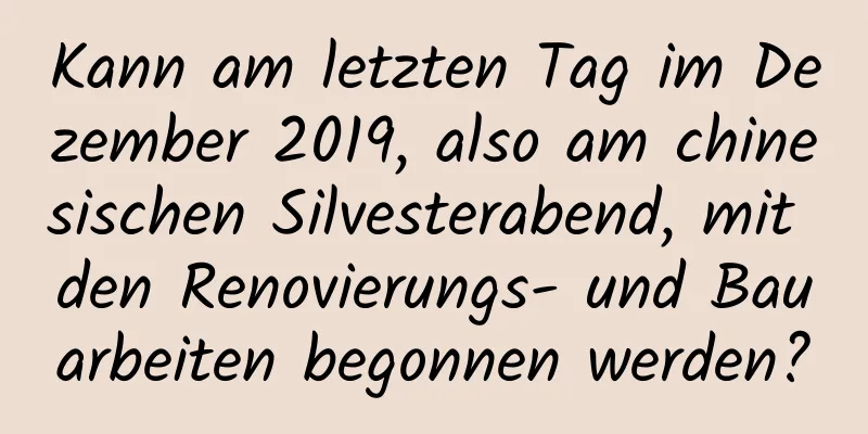 Kann am letzten Tag im Dezember 2019, also am chinesischen Silvesterabend, mit den Renovierungs- und Bauarbeiten begonnen werden?