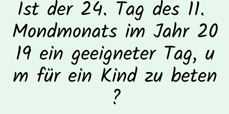 Ist der 24. Tag des 11. Mondmonats im Jahr 2019 ein geeigneter Tag, um für ein Kind zu beten?