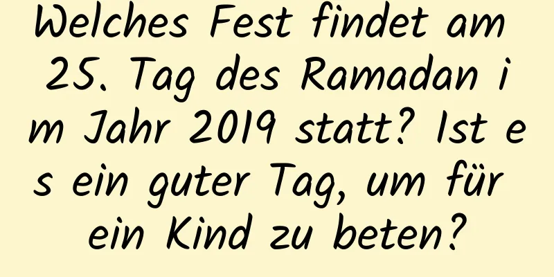 Welches Fest findet am 25. Tag des Ramadan im Jahr 2019 statt? Ist es ein guter Tag, um für ein Kind zu beten?